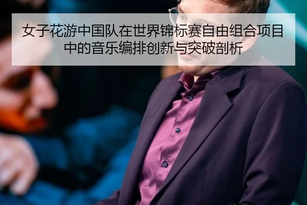 女子花游中国队在世界锦标赛自由组合项目中的音乐编排创新与突破剖析